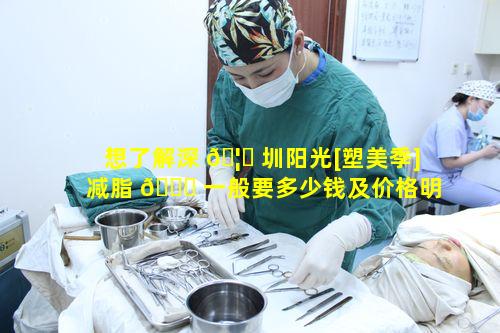 想了解深 🦉 圳阳光[塑美季]减脂 🕊 一般要多少钱及价格明细具体情况